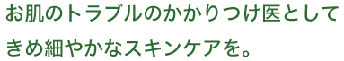 お肌のトラブルのかかりつけ医としてきめ細やかなスキンケアを。