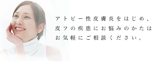 アトピー性皮膚炎をはじめ、皮フの疾患にお悩みのかたはお気軽にご相談ください。